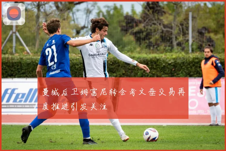 曼城后卫姆富尼转会考文垂交易再度推进引发关注