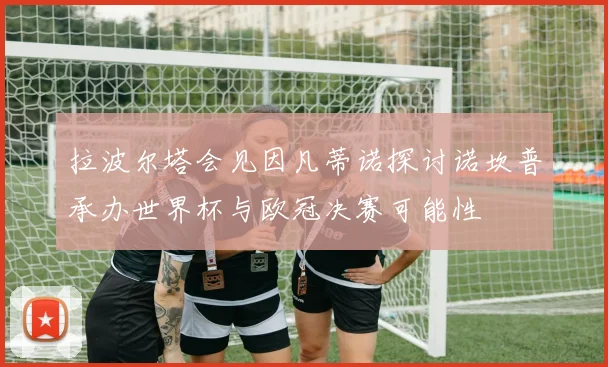 拉波尔塔会见因凡蒂诺探讨诺坎普承办世界杯与欧冠决赛可能性