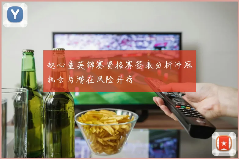 赵心童英锦赛资格赛签表分析冲冠机会与潜在风险并存